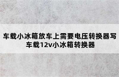 车载小冰箱放车上需要电压转换器写 车载12v小冰箱转换器